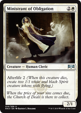 Ministrant of Obligation
 Afterlife 2 (When this creature dies, create two 1/1 white and black Spirit creature tokens with flying.)